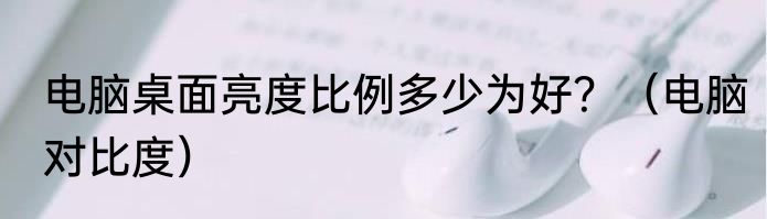 电脑桌面亮度比例多少为好？（电脑对比度）