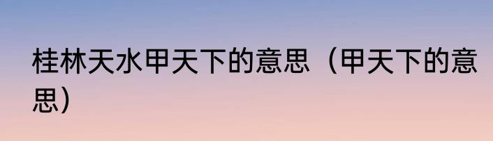 桂林天水甲天下的意思（甲天下的意思）