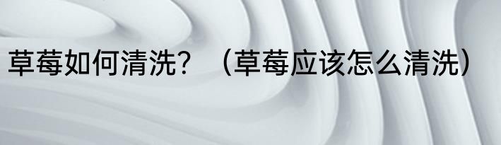 草莓如何清洗？（草莓应该怎么清洗）