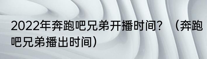 2022年奔跑吧兄弟开播时间？（奔跑吧兄弟播出时间）