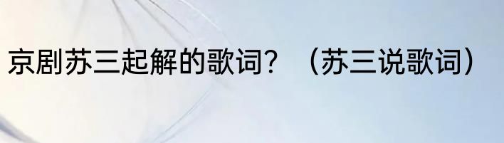 京剧苏三起解的歌词？（苏三说歌词）