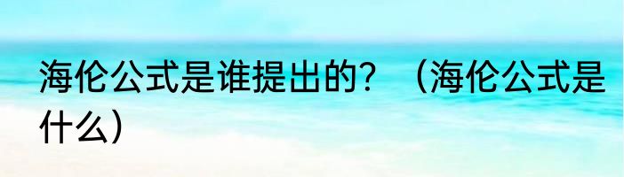 海伦公式是谁提出的？（海伦公式是什么）