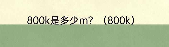 800k是多少m？（800k）