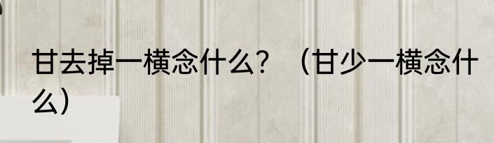 甘去掉一横念什么？（甘少一横念什么）