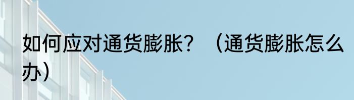 如何应对通货膨胀？（通货膨胀怎么办）