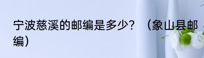 宁波慈溪的邮编是多少？（象山县邮编）