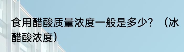 食用醋酸质量浓度一般是多少？（冰醋酸浓度）