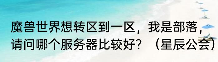 魔兽世界想转区到一区，我是部落，请问哪个服务器比较好？（星辰公会）