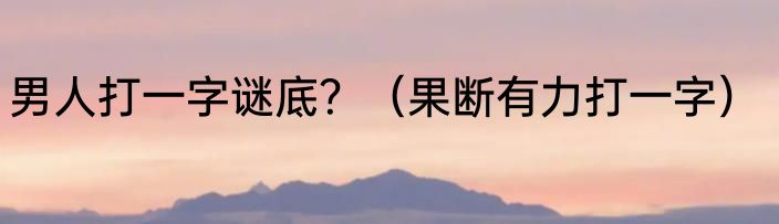 男人打一字谜底？（果断有力打一字）