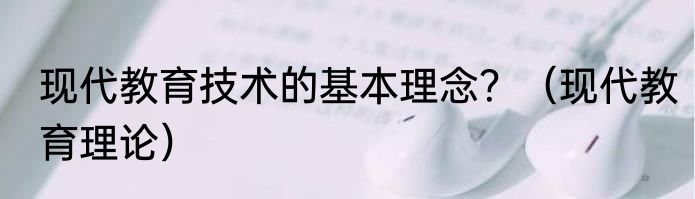 现代教育技术的基本理念？（现代教育理论）