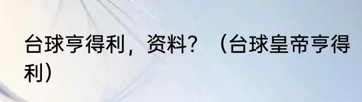 台球亨得利,资料?(台球皇帝亨得利)