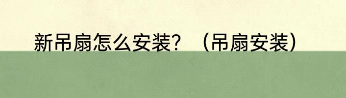 新吊扇怎么安装？（吊扇安装）