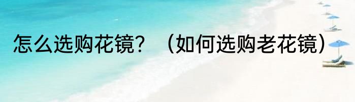怎么选购花镜？（如何选购老花镜）
