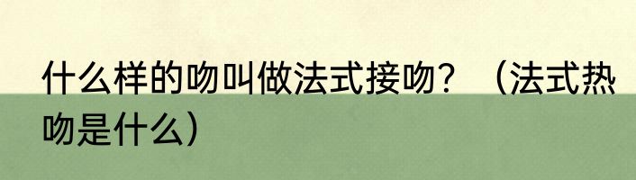 什么样的吻叫做法式接吻？（法式热吻是什么）