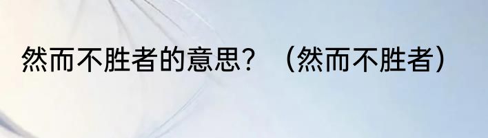 然而不胜者的意思？（然而不胜者）