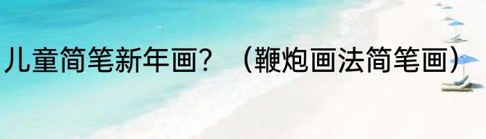 儿童简笔新年画？（鞭炮画法简笔画）