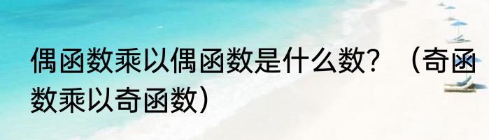 偶函数乘以偶函数是什么数？（奇函数乘以奇函数）