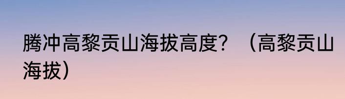 腾冲高黎贡山海拔高度？（高黎贡山海拔）
