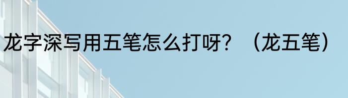 龙字深写用五笔怎么打呀？（龙五笔）