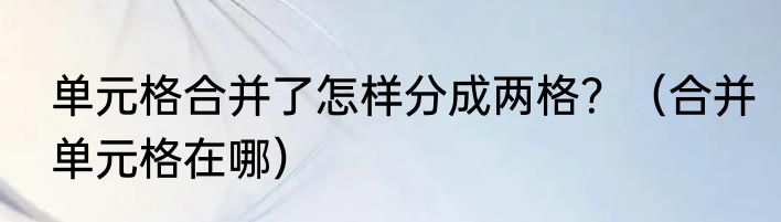 单元格合并了怎样分成两格？（合并单元格在哪）