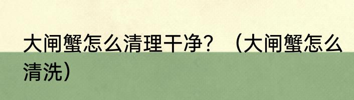 大闸蟹怎么清理干净？（大闸蟹怎么清洗）