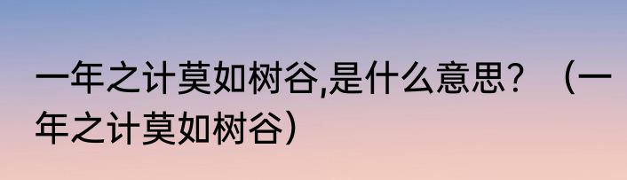 一年之计莫如树谷,是什么意思？（一年之计莫如树谷）