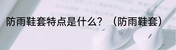 防雨鞋套特点是什么？（防雨鞋套）