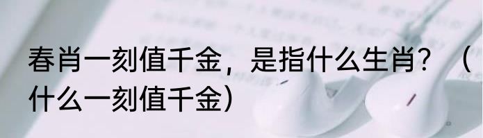 春肖一刻值千金，是指什么生肖？（什么一刻值千金）