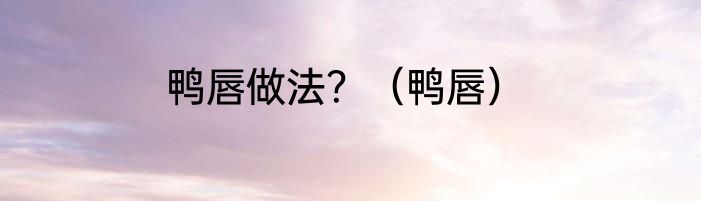 鸭唇做法？（鸭唇）