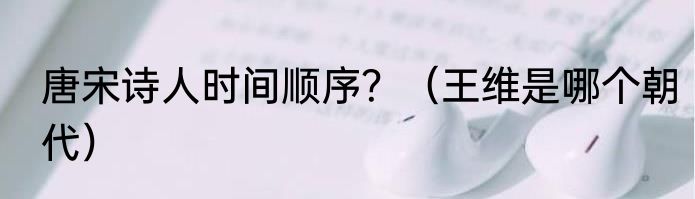 唐宋诗人时间顺序？（王维是哪个朝代）