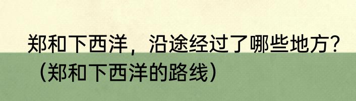 郑和下西洋，沿途经过了哪些地方？（郑和下西洋的路线）