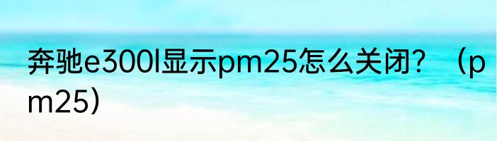 奔驰e300l显示pm25怎么关闭？（pm25）