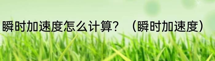 瞬时加速度怎么计算？（瞬时加速度）