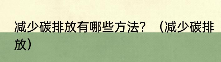 减少碳排放有哪些方法？（减少碳排放）