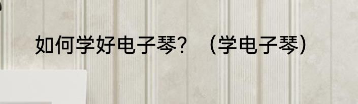 如何学好电子琴？（学电子琴）