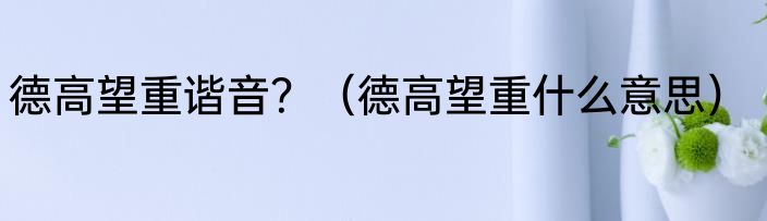 德高望重谐音？（德高望重什么意思）