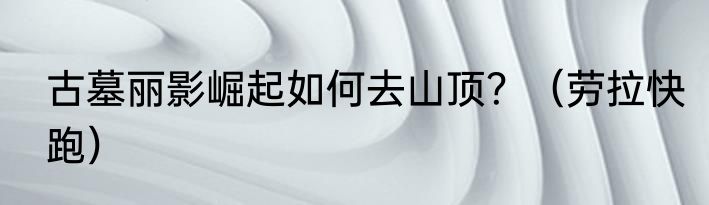 古墓丽影崛起如何去山顶？（劳拉快跑）