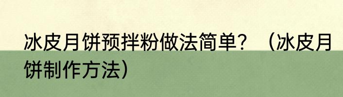冰皮月饼预拌粉做法简单？（冰皮月饼制作方法）