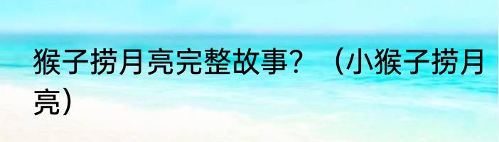 猴子捞月亮完整故事？（小猴子捞月亮）
