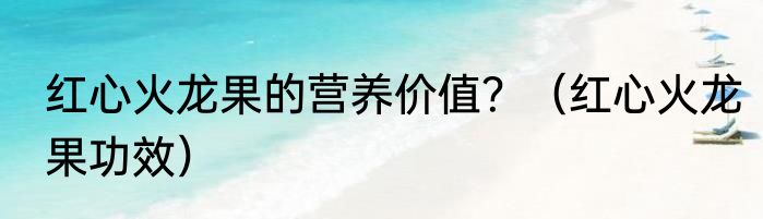 红心火龙果的营养价值？（红心火龙果功效）