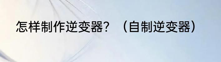 怎样制作逆变器？（自制逆变器）