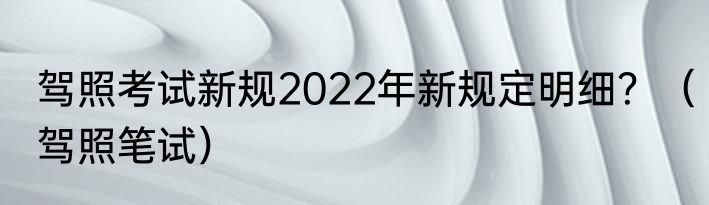驾照考试新规2022年新规定明细？（驾照笔试）