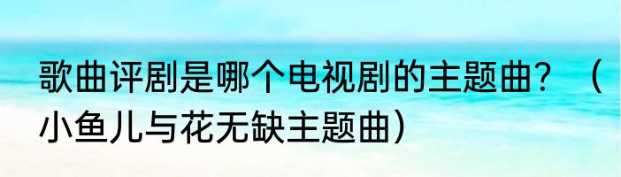 歌曲评剧是哪个电视剧的主题曲？（小鱼儿与花无缺主题曲）