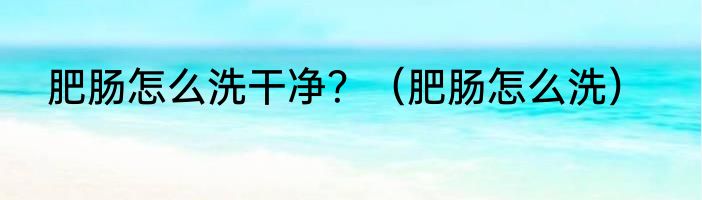 肥肠怎么洗干净？（肥肠怎么洗）