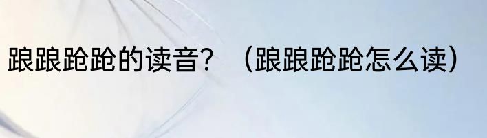 踉踉跄跄的读音？（踉踉跄跄怎么读）