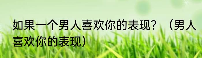 如果一个男人喜欢你的表现？（男人喜欢你的表现）