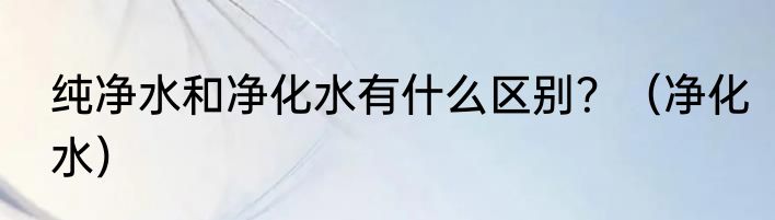 纯净水和净化水有什么区别？（净化水）