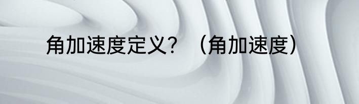 角加速度定义？（角加速度）