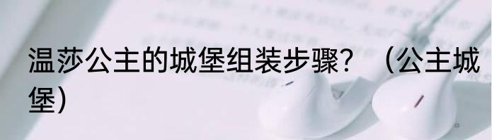 温莎公主的城堡组装步骤？（公主城堡）