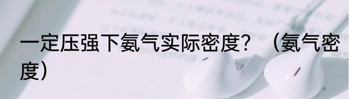 一定压强下氨气实际密度？（氨气密度）